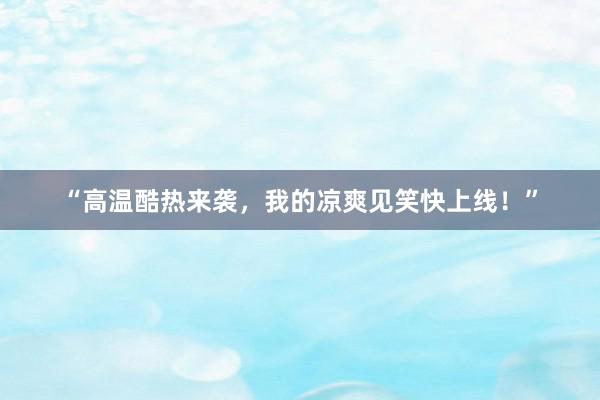 “高温酷热来袭，我的凉爽见笑快上线！”