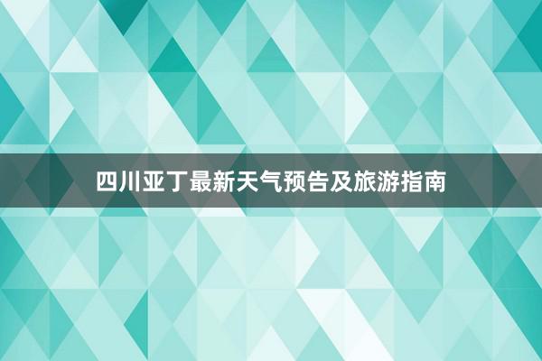 四川亚丁最新天气预告及旅游指南